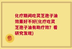 化疗期间吃灵芝孢子油效果好不好(化疗吃灵芝孢子油有助疗效？看研究发现)