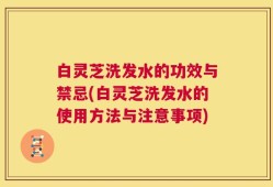 白灵芝洗发水的功效与禁忌(白灵芝洗发水的使用方法与注意事项)