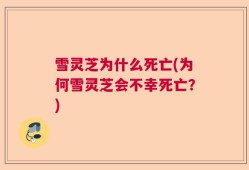 雪灵芝为什么死亡(为何雪灵芝会不幸死亡？)
