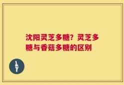 沈阳灵芝多糖？灵芝多糖与香菇多糖的区别