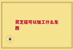 灵芝菇可以加工什么东西