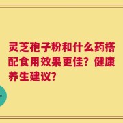 灵芝孢子粉和什么药搭配食用效果更佳？健康养生建议？