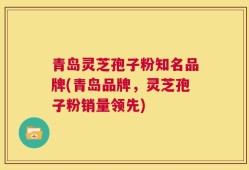 青岛灵芝孢子粉知名品牌(青岛品牌，灵芝孢子粉销量领先)