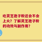 吃灵芝孢子粉还会不会上火？了解灵芝孢子粉的功效与副作用？