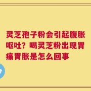 灵芝孢子粉会引起腹胀呕吐？喝灵芝粉出现胃痛胃胀是怎么回事