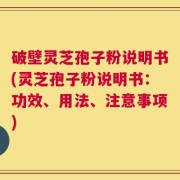 破壁灵芝孢子粉说明书(灵芝孢子粉说明书：功效、用法、注意事项)