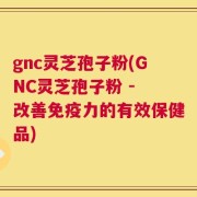gnc灵芝孢子粉(GNC灵芝孢子粉 - 改善免疫力的有效保健品)