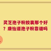 灵芝孢子粉胶囊那个好？康怡道孢子粉靠谱吗