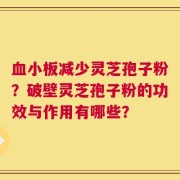 血小板减少灵芝孢子粉？破壁灵芝孢子粉的功效与作用有哪些？