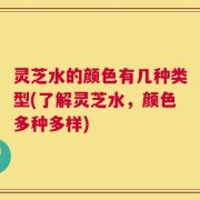 灵芝水的颜色有几种类型(了解灵芝水，颜色多种多样)