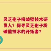 灵芝孢子粉破壁技术研发人？探寻灵芝孢子粉破壁技术的开拓者？