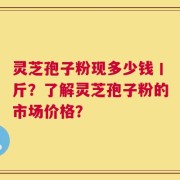 灵芝孢子粉现多少钱丨斤？了解灵芝孢子粉的市场价格？