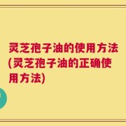 灵芝孢子油的使用方法(灵芝孢子油的正确使用方法)