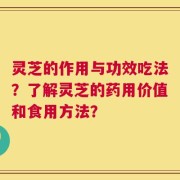 灵芝的作用与功效吃法？了解灵芝的药用价值和食用方法？