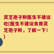 灵芝孢子粉医生不建议吃(医生不建议食用灵芝孢子粉，了解一下！)