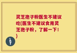 灵芝孢子粉医生不建议吃(医生不建议食用灵芝孢子粉，了解一下！)