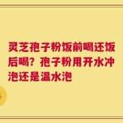 灵芝孢子粉饭前喝还饭后喝？孢子粉用开水冲泡还是温水泡