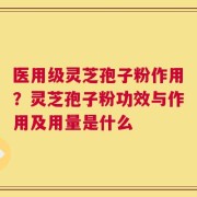 医用级灵芝孢子粉作用？灵芝孢子粉功效与作用及用量是什么