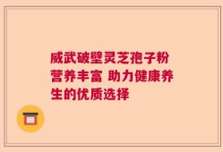 威武破壁灵芝孢子粉 营养丰富 助力健康养生的优质选择