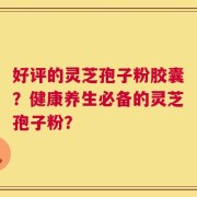 好评的灵芝孢子粉胶囊？健康养生必备的灵芝孢子粉？