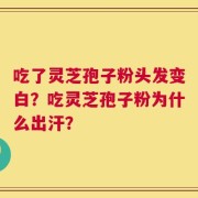 吃了灵芝孢子粉头发变白？吃灵芝孢子粉为什么出汗？