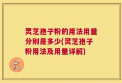 灵芝孢子粉的用法用量分别是多少(灵芝孢子粉用法及用量详解)