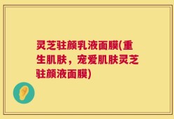 灵芝驻颜乳液面膜(重生肌肤，宠爱肌肤灵芝驻颜液面膜)