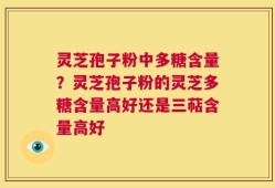 灵芝孢子粉中多糖含量？灵芝孢子粉的灵芝多糖含量高好还是三萜含量高好