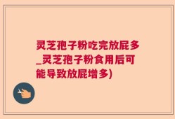 灵芝孢子粉吃完放屁多_灵芝孢子粉食用后可能导致放屁增多)