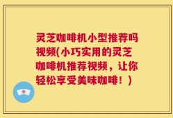 灵芝咖啡机小型推荐吗视频(小巧实用的灵芝咖啡机推荐视频，让你轻松享受美味咖啡！)