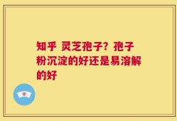 知乎 灵芝孢子？孢子粉沉淀的好还是易溶解的好