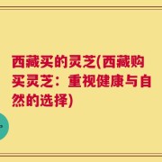西藏买的灵芝(西藏购买灵芝：重视健康与自然的选择)