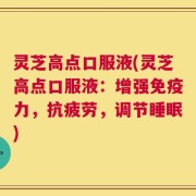 灵芝高点口服液(灵芝高点口服液：增强免疫力，抗疲劳，调节睡眠)