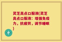 灵芝高点口服液(灵芝高点口服液：增强免疫力，抗疲劳，调节睡眠)