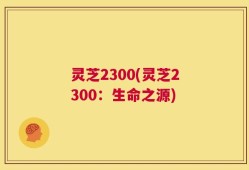 灵芝2300(灵芝2300：生命之源)