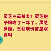 灵芝三萜抗炎？灵芝孢子粉吃了一年了，灵芝多糖、三萜成份含量双高吗