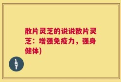散片灵芝的说说散片灵芝：增强免疫力，强身健体)