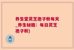 养生堂灵芝孢子粉每天_养生秘籍：每日灵芝孢子粉)