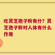 吃灵芝孢子粉有什？灵芝孢子粉对人体有什么作用