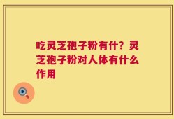吃灵芝孢子粉有什？灵芝孢子粉对人体有什么作用