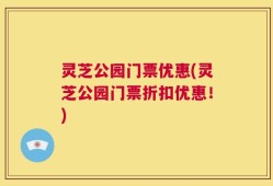 灵芝公园门票优惠(灵芝公园门票折扣优惠！)