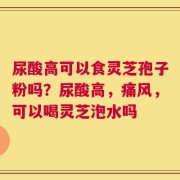 尿酸高可以食灵芝孢子粉吗？尿酸高，痛风，可以喝灵芝泡水吗