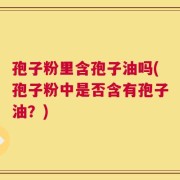 孢子粉里含孢子油吗(孢子粉中是否含有孢子油？)