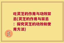 吃灵芝的作用与功效禁忌(灵芝的作用与禁忌：探究灵芝的功效和使用方法)