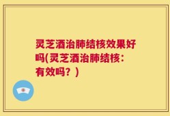 灵芝酒治肺结核效果好吗(灵芝酒治肺结核：有效吗？)