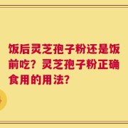 饭后灵芝孢子粉还是饭前吃？灵芝孢子粉正确食用的用法？