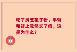吃了灵芝孢子粉，手臂和背上竟然长了痘，这是为什么？