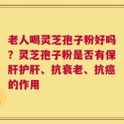 老人喝灵芝孢子粉好吗？灵芝孢子粉是否有保肝护肝、抗衰老、抗癌的作用