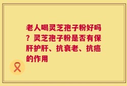 老人喝灵芝孢子粉好吗？灵芝孢子粉是否有保肝护肝、抗衰老、抗癌的作用