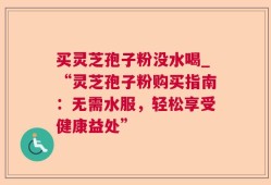 买灵芝孢子粉没水喝_“灵芝孢子粉购买指南：无需水服，轻松享受健康益处”
